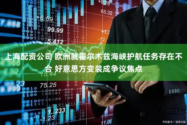 上海配资公司 欧洲就霍尔木兹海峡护航任务存在不合 好意思方变装成争议焦点