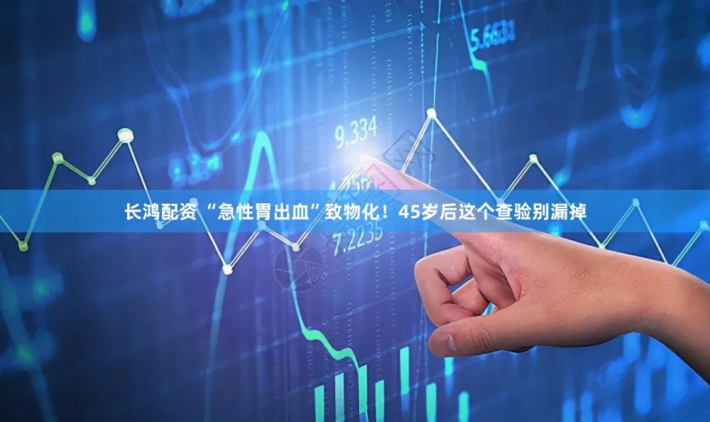 长鸿配资 “急性胃出血”致物化！45岁后这个查验别漏掉