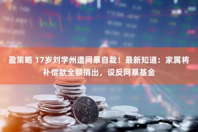 盈策略 17岁刘学州遭网暴自裁！最新知道：家属将补偿款全额捐出，设反网暴基金