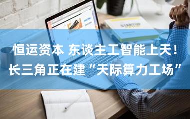恒运资本 东谈主工智能上天！长三角正在建“天际算力工场”