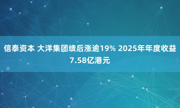 信泰资本 大洋集团绩后涨逾19% 2025年年度收益7.58亿港元