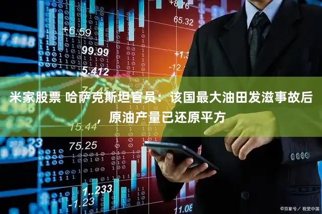 米家股票 哈萨克斯坦官员：该国最大油田发滋事故后，原油产量已还原平方