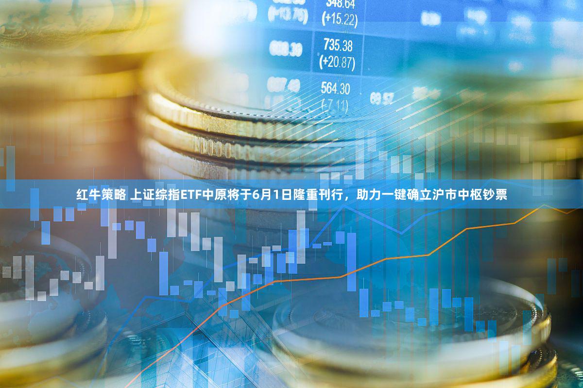 红牛策略 上证综指ETF中原将于6月1日隆重刊行，助力一键确立沪市中枢钞票