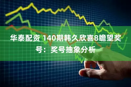 华泰配资 140期韩久欣喜8瞻望奖号：奖号抽象分析