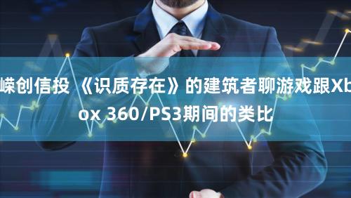 嵘创信投 《识质存在》的建筑者聊游戏跟Xbox 360/PS3期间的类比