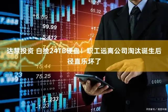 达慧投资 白捡24TB硬盘！职工远离公司淘汰诞生后径直乐坏了