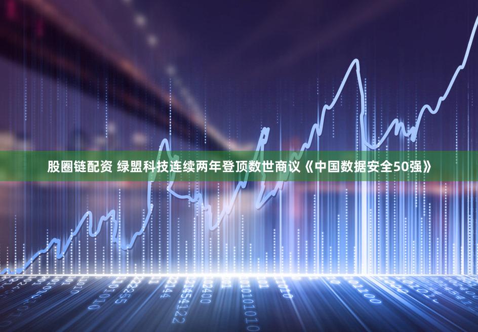 股圈链配资 绿盟科技连续两年登顶数世商议《中国数据安全50强》