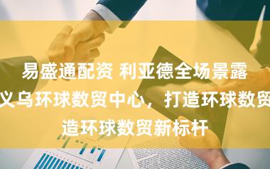 易盛通配资 利亚德全场景露出落地义乌环球数贸中心，打造环球数贸新标杆