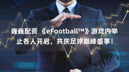 巍巍配资 《eFootball™》游戏内举止各人开启，共庆足球巅峰盛事！