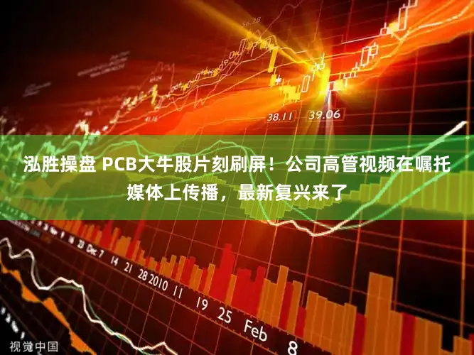 泓胜操盘 PCB大牛股片刻刷屏!公司高管视频在嘱托媒体上传播,最新复兴来了