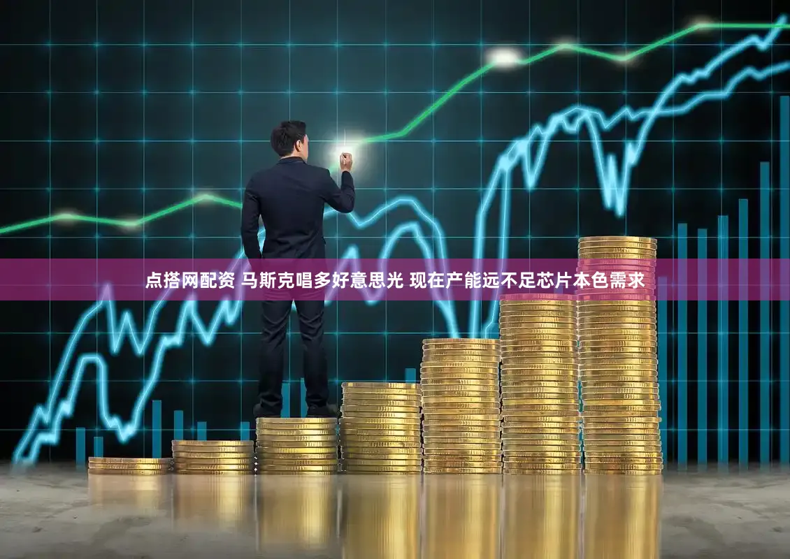 点搭网配资 马斯克唱多好意思光 现在产能远不足芯片本色需求