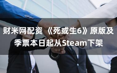 财米网配资 《死或生6》原版及季票本日起从Steam下架