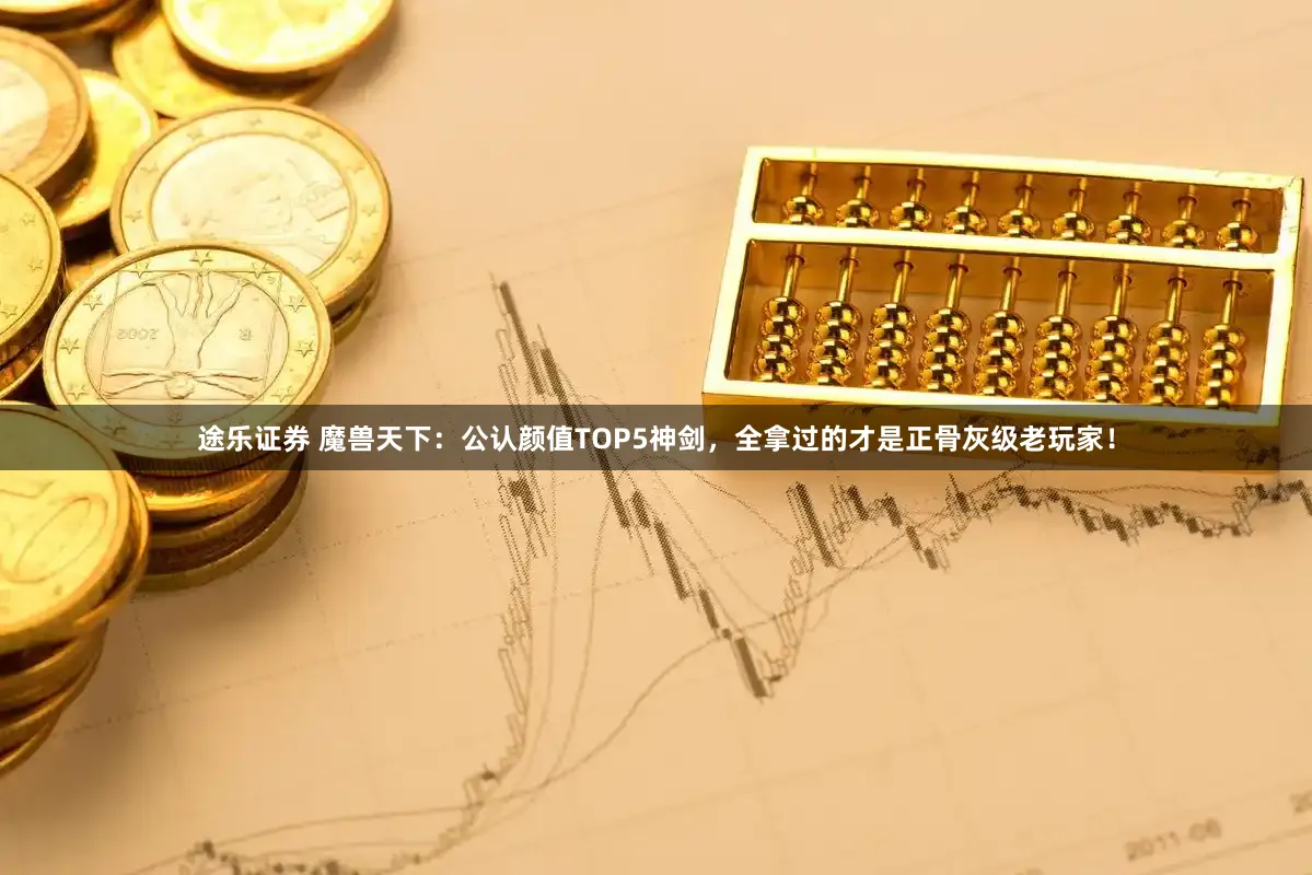 途乐证券 魔兽天下：公认颜值TOP5神剑，全拿过的才是正骨灰级老玩家！