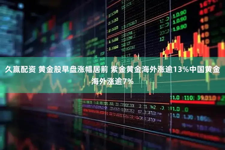 久赢配资 黄金股早盘涨幅居前 紫金黄金海外涨逾13%中国黄金海外涨逾7%
