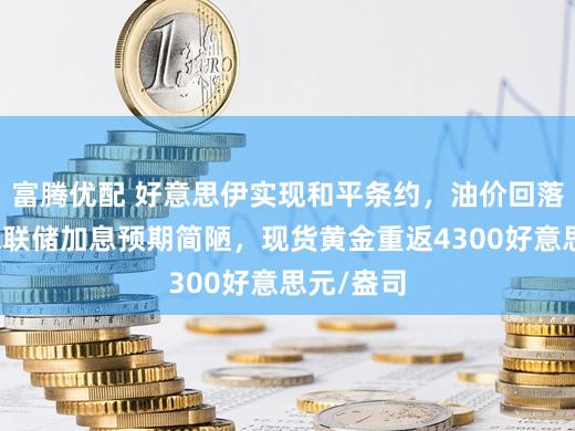 富腾优配 好意思伊实现和平条约，油价回落、好意思联储加息预期简陋，现货黄金重返4300好意思元/盎司