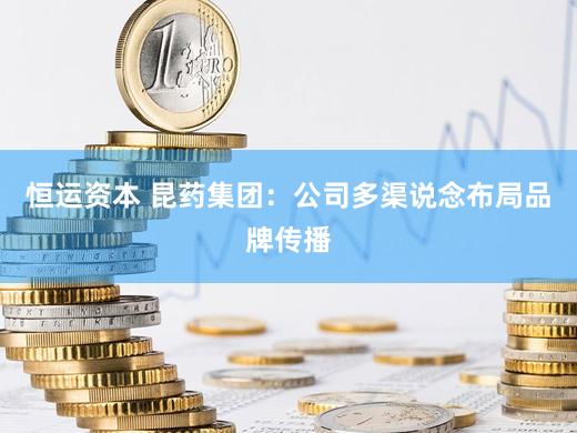 恒运资本 昆药集团：公司多渠说念布局品牌传播