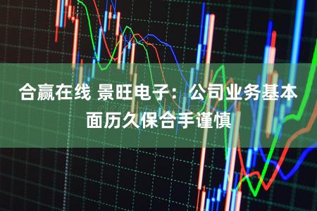 合赢在线 景旺电子:公司业务基本面历久保合手谨慎