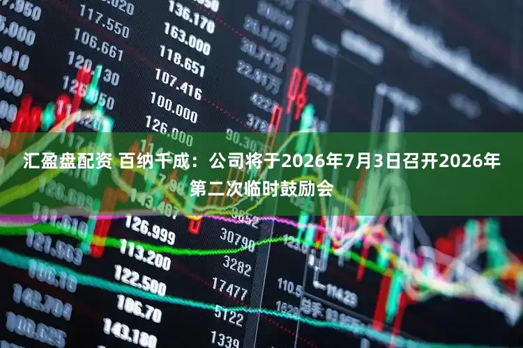 汇盈盘配资 百纳千成：公司将于2026年7月3日召开2026年第二次临时鼓励会