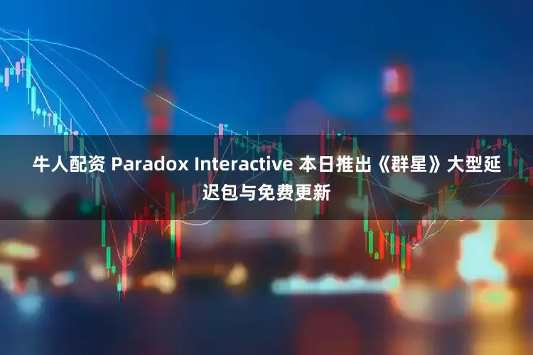 牛人配资 Paradox Interactive 本日推出《群星》大型延迟包与免费更新
